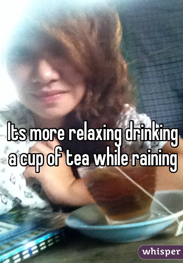 Its more relaxing drinking a cup of tea while raining