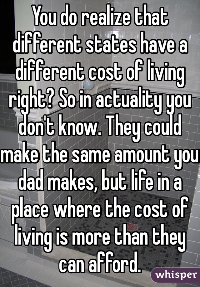 You do realize that different states have a different cost of living right? So in actuality you don't know. They could make the same amount you dad makes, but life in a place where the cost of living is more than they can afford. 