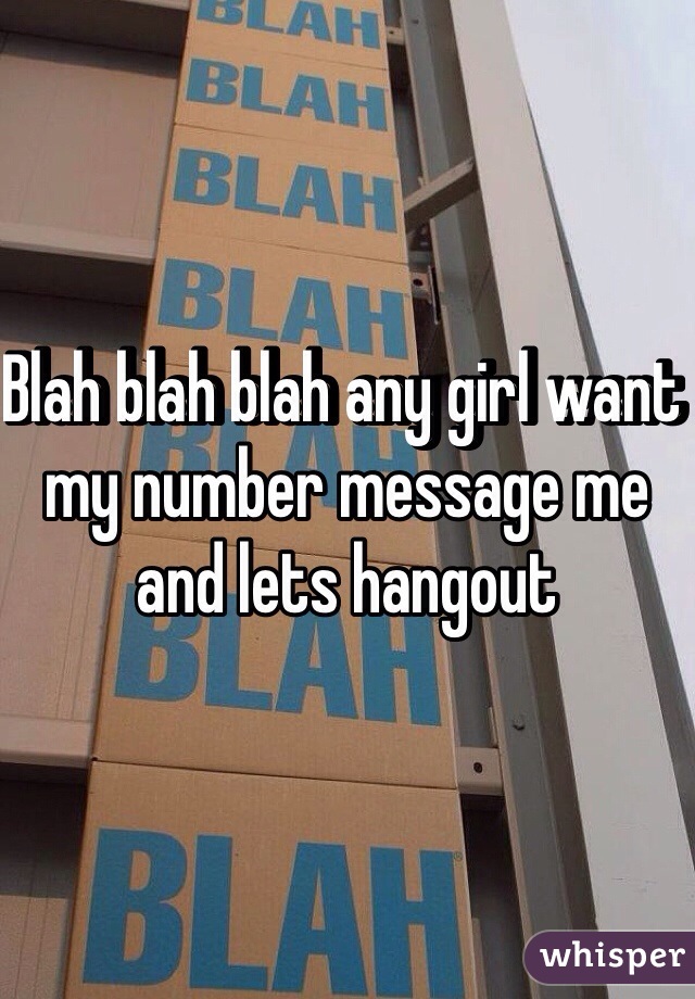 Blah blah blah any girl want my number message me and lets hangout 