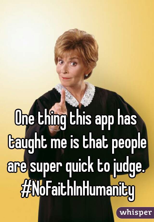 One thing this app has taught me is that people are super quick to judge.  #NoFaithInHumanity