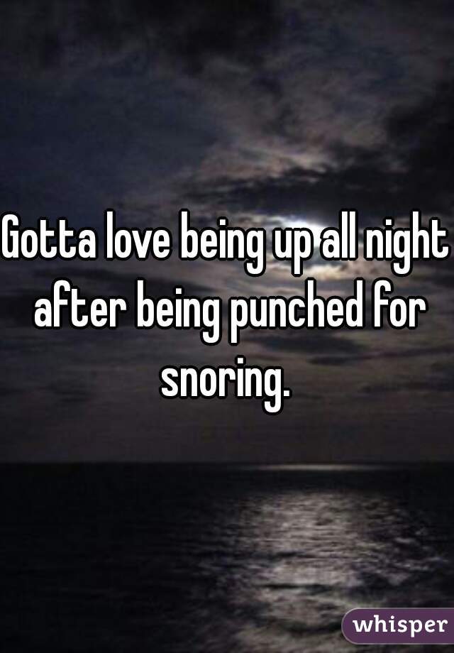 Gotta love being up all night after being punched for snoring. 