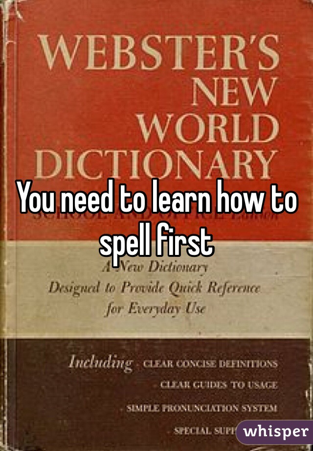 You need to learn how to spell first