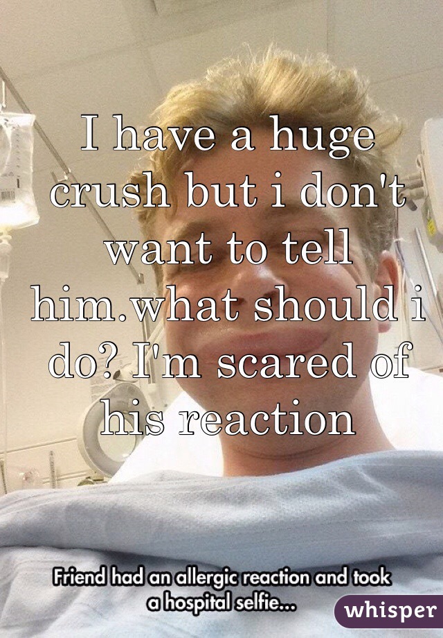 I have a huge crush but i don't want to tell him.what should i do? I'm scared of his reaction
