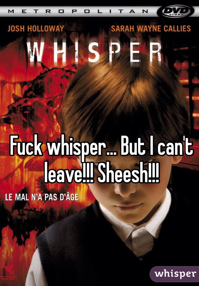 Fuck whisper... But I can't leave!!! Sheesh!!!