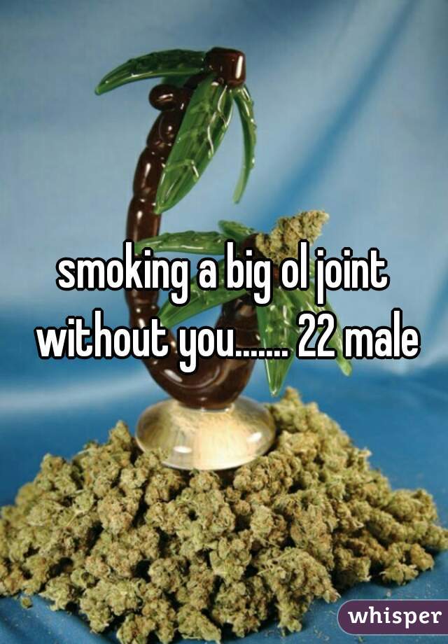 smoking a big ol joint without you....... 22 male