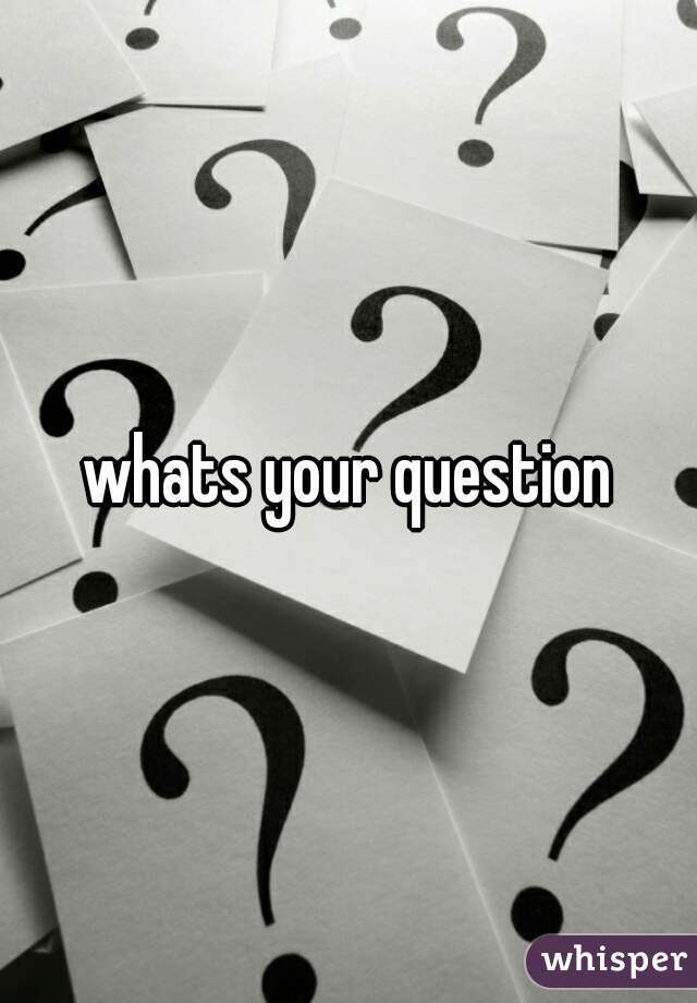 whats your question