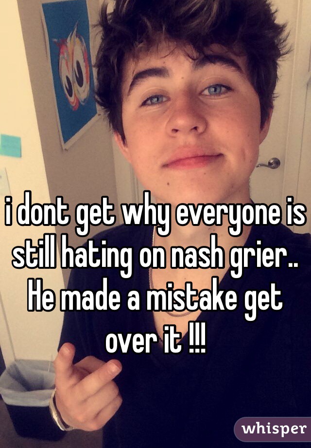 i dont get why everyone is still hating on nash grier.. He made a mistake get over it !!!