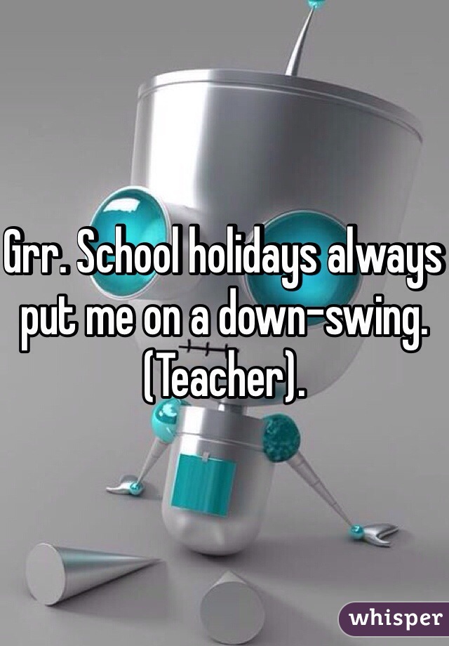 Grr. School holidays always put me on a down-swing. (Teacher).