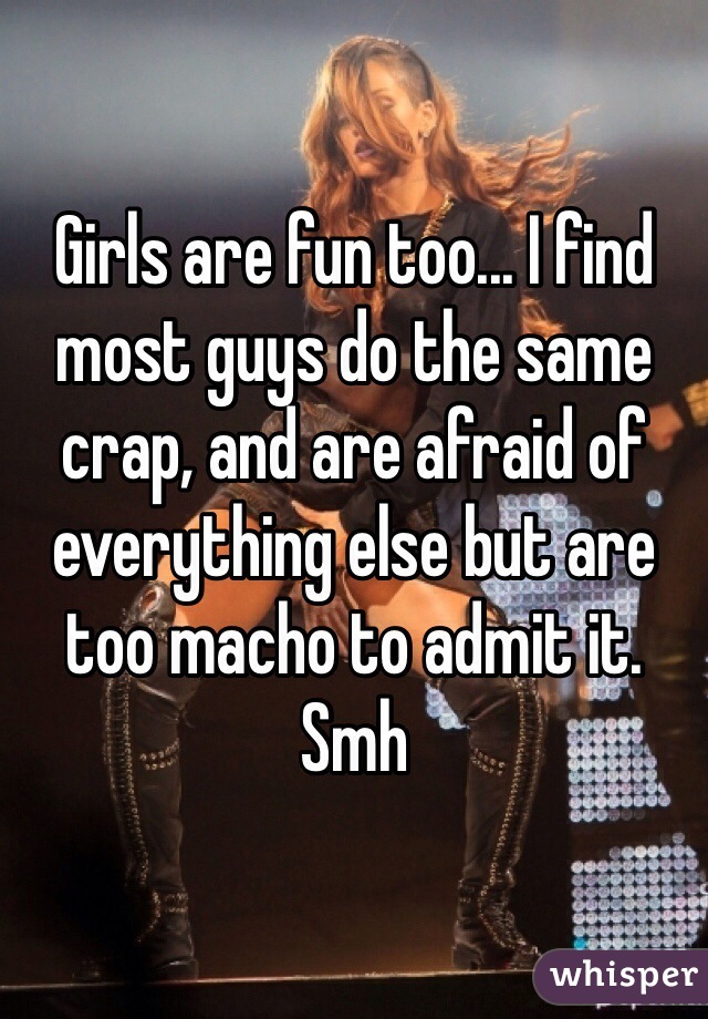 Girls are fun too... I find most guys do the same crap, and are afraid of everything else but are too macho to admit it. Smh 