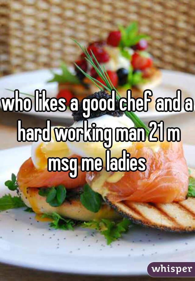 who likes a good chef and a hard working man 21 m msg me ladies 