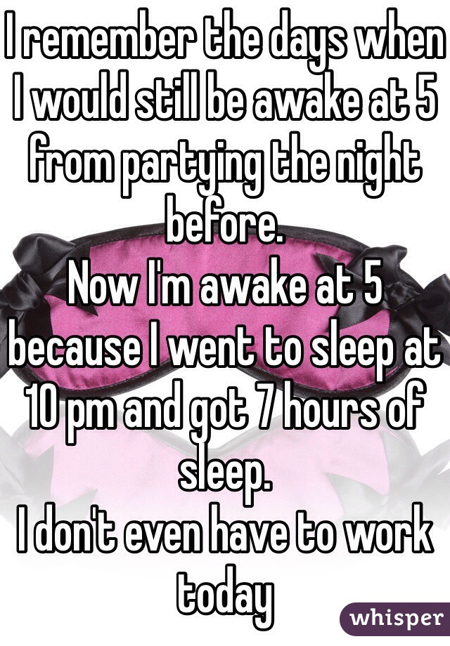 I remember the days when I would still be awake at 5 from partying the night before. 
Now I'm awake at 5 because I went to sleep at 10 pm and got 7 hours of sleep. 
I don't even have to work today 
