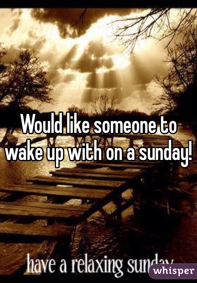 Would like someone to wake up with on a sunday! 