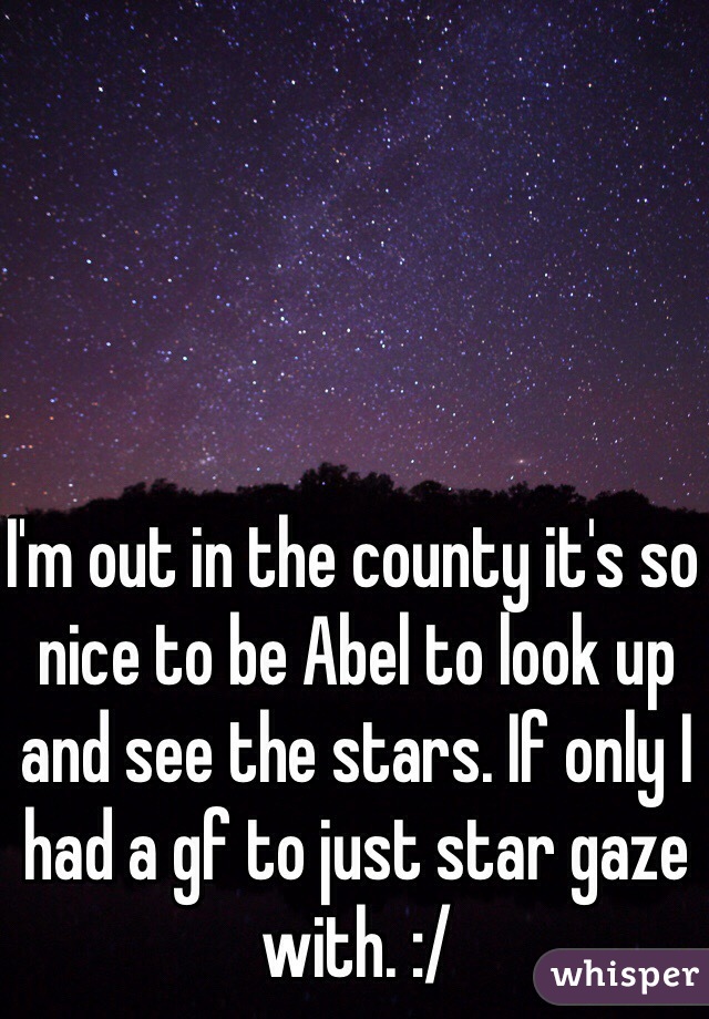 I'm out in the county it's so nice to be Abel to look up and see the stars. If only I had a gf to just star gaze with. :/