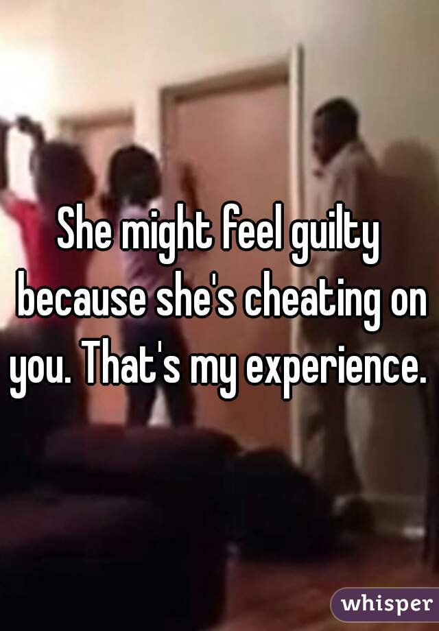 She might feel guilty because she's cheating on you. That's my experience.  
