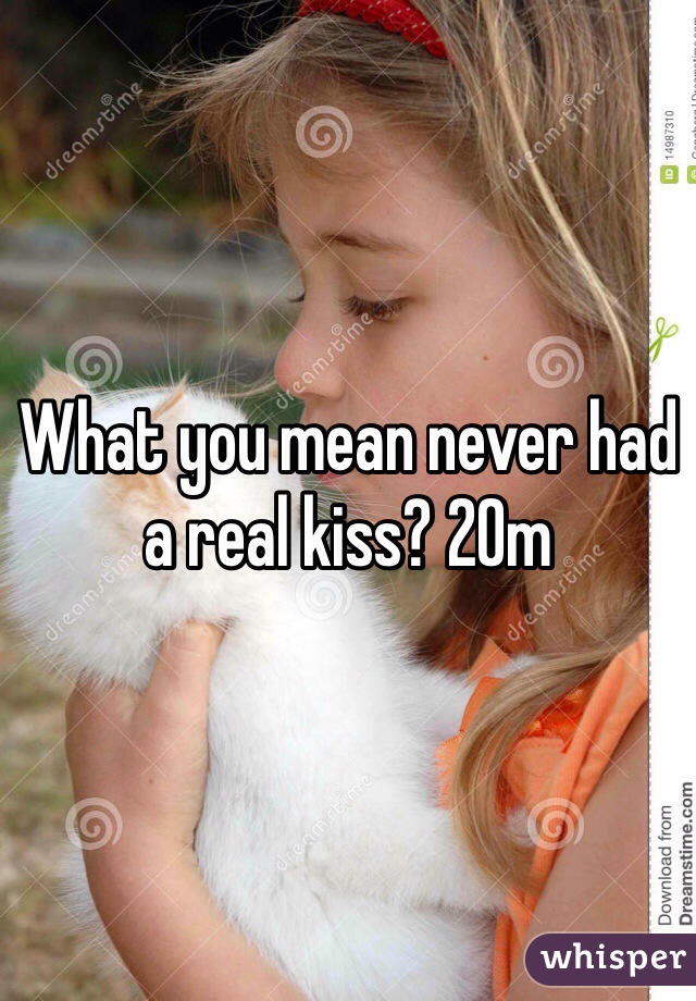 What you mean never had a real kiss? 20m 
