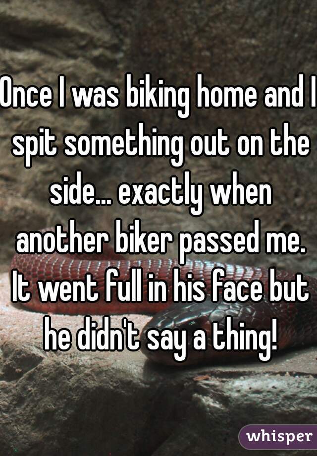 Once I was biking home and I spit something out on the side... exactly when another biker passed me. It went full in his face but he didn't say a thing!