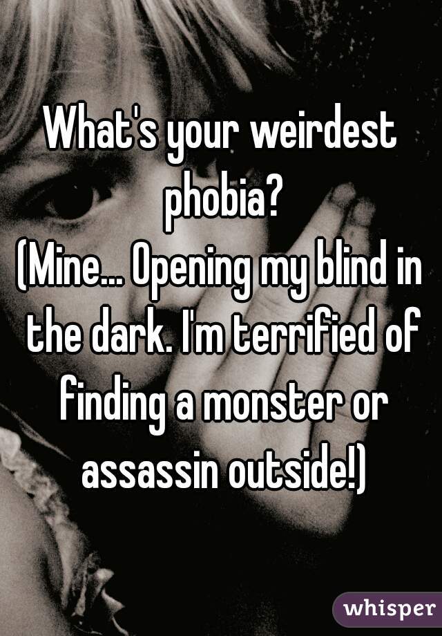 What's your weirdest phobia?

(Mine... Opening my blind in the dark. I'm terrified of finding a monster or assassin outside!)