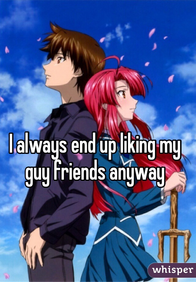 I always end up liking my guy friends anyway