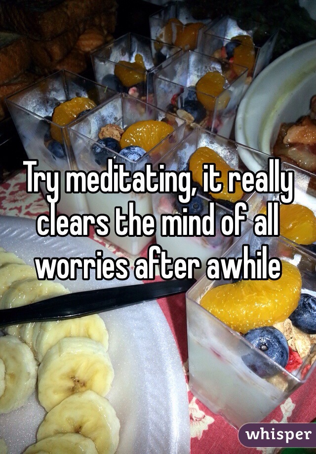 Try meditating, it really clears the mind of all worries after awhile