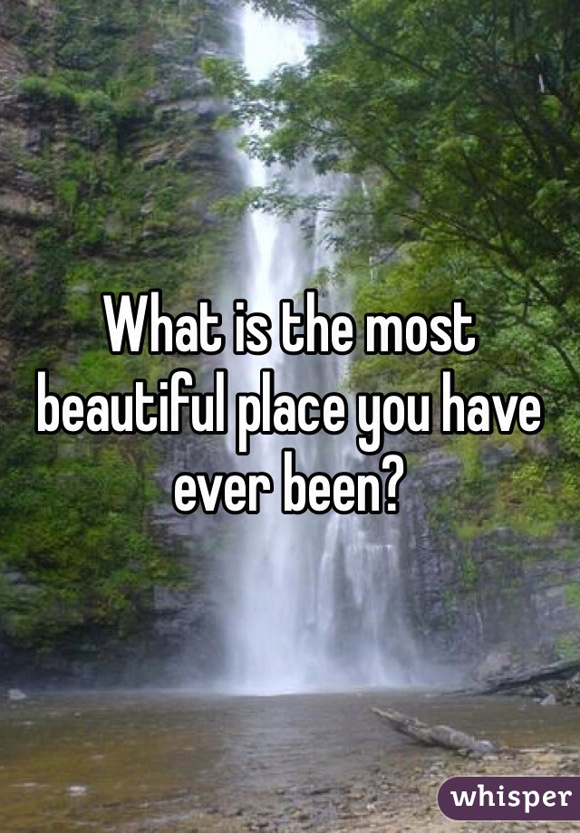 What is the most beautiful place you have ever been?