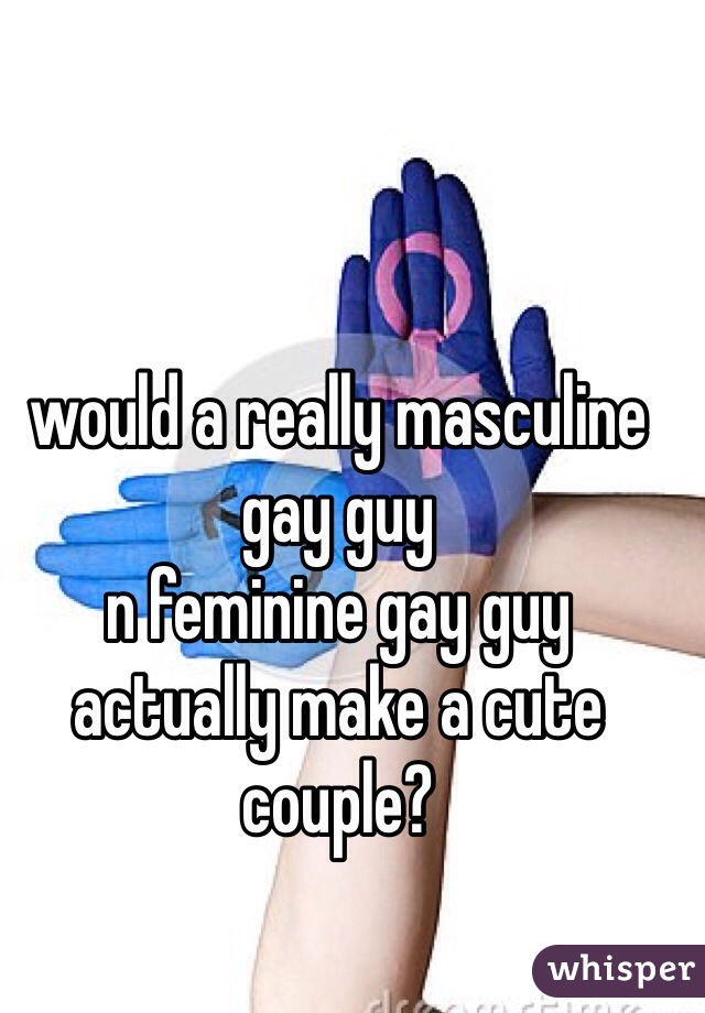 would a really masculine gay guy 
n feminine gay guy 
actually make a cute couple?