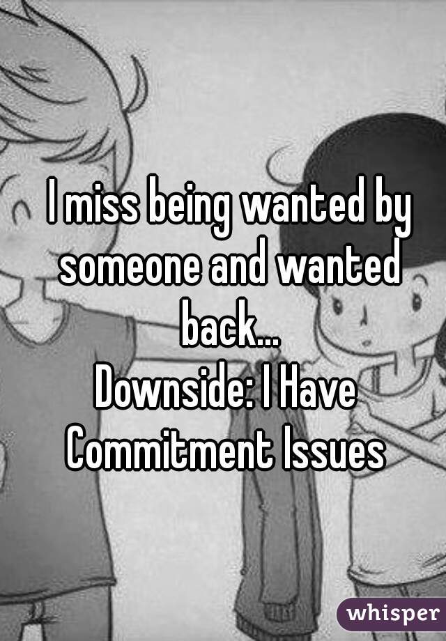  I miss being wanted by someone and wanted back...
Downside: I Have Commitment Issues 