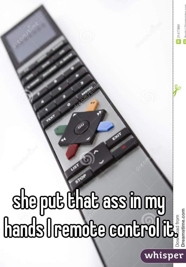 she put that ass in my hands I remote control it.