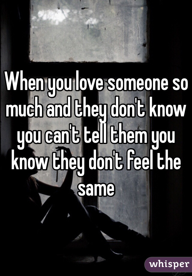 When you love someone so much and they don't know you can't tell them you know they don't feel the same 