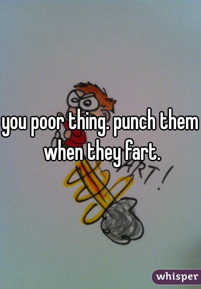 you poor thing. punch them when they fart.