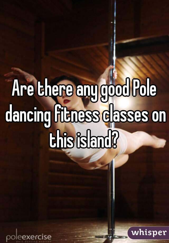 Are there any good Pole dancing fitness classes on this island? 