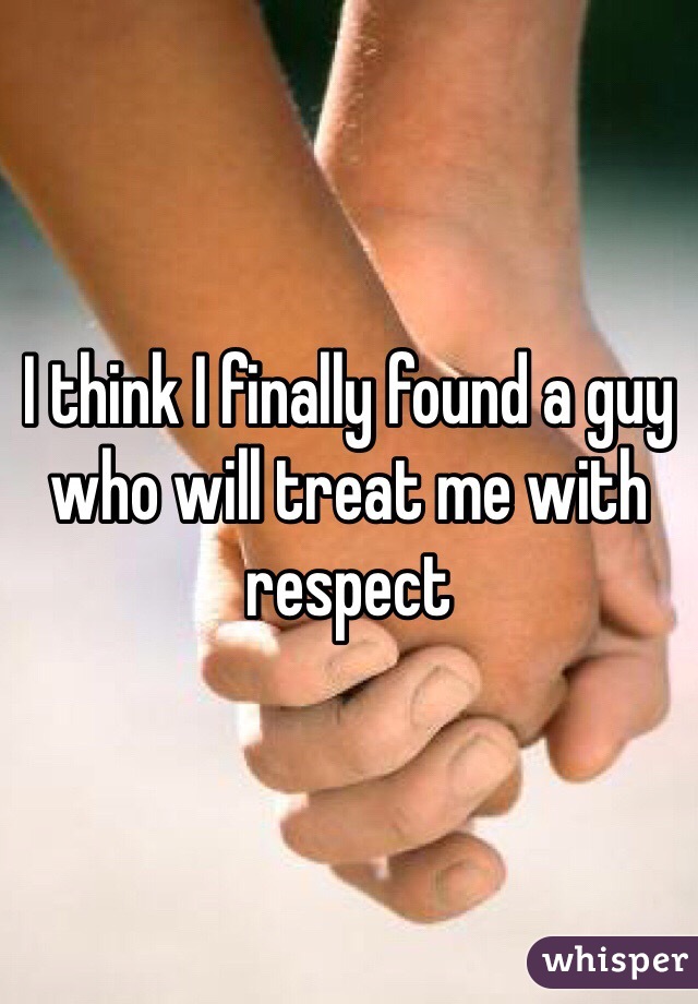 I think I finally found a guy who will treat me with respect