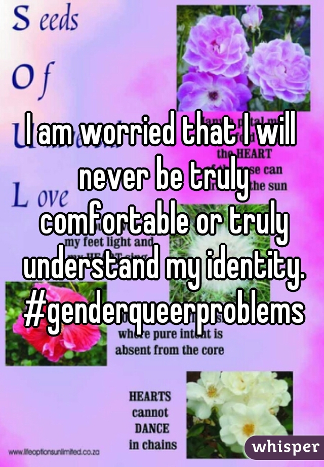 I am worried that I will never be truly comfortable or truly understand my identity. #genderqueerproblems
