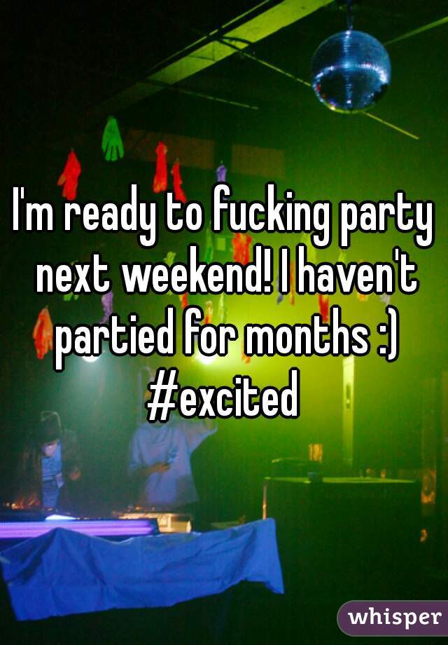 I'm ready to fucking party next weekend! I haven't partied for months :) #excited 