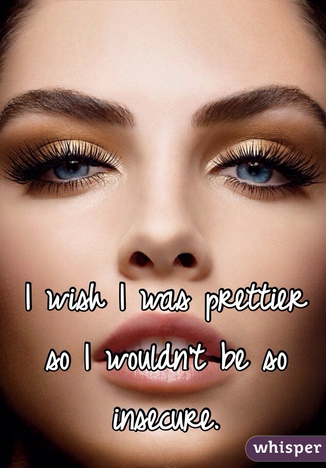 I wish I was prettier so I wouldn't be so insecure. 