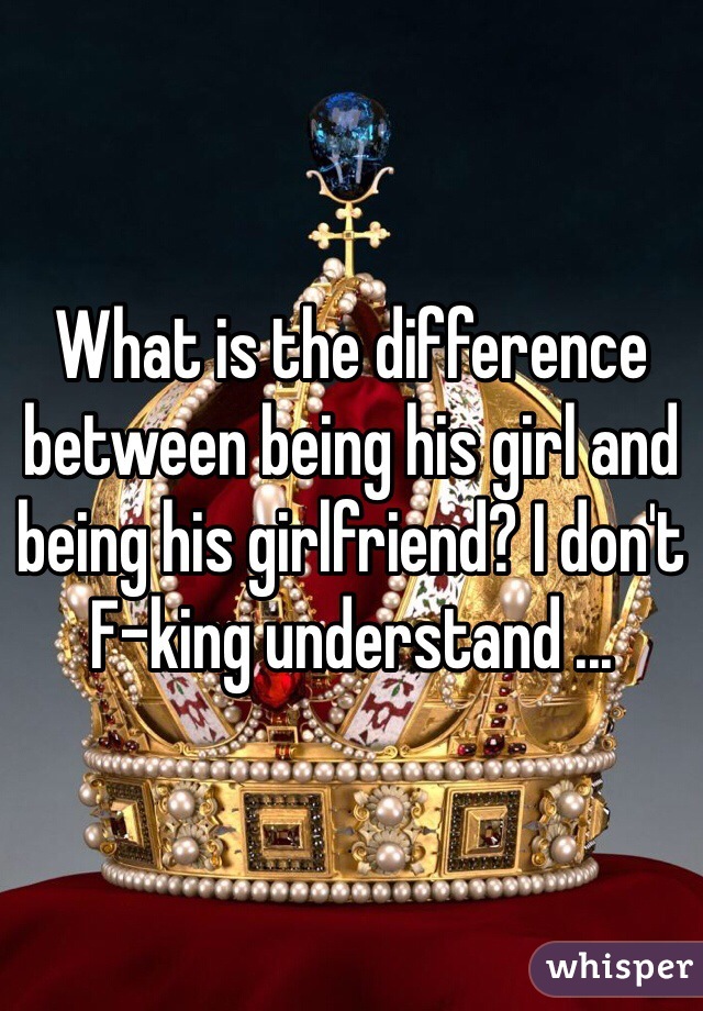 What is the difference between being his girl and being his girlfriend? I don't F-king understand ...
