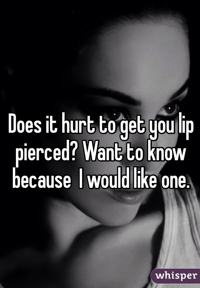 Does it hurt to get you lip pierced? Want to know because  I would like one.