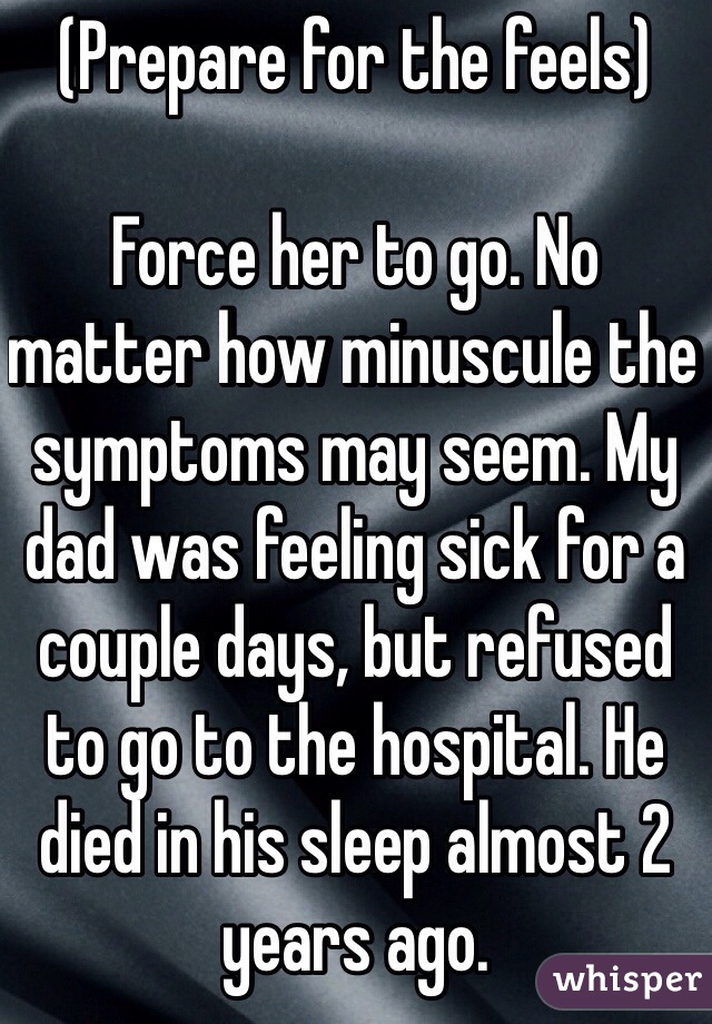 (Prepare for the feels)

Force her to go. No matter how minuscule the symptoms may seem. My dad was feeling sick for a couple days, but refused to go to the hospital. He died in his sleep almost 2 years ago.