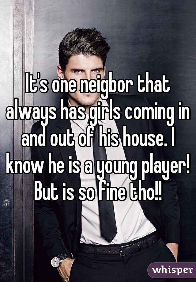 It's one neigbor that always has girls coming in and out of his house. I know he is a young player! But is so fine tho!!