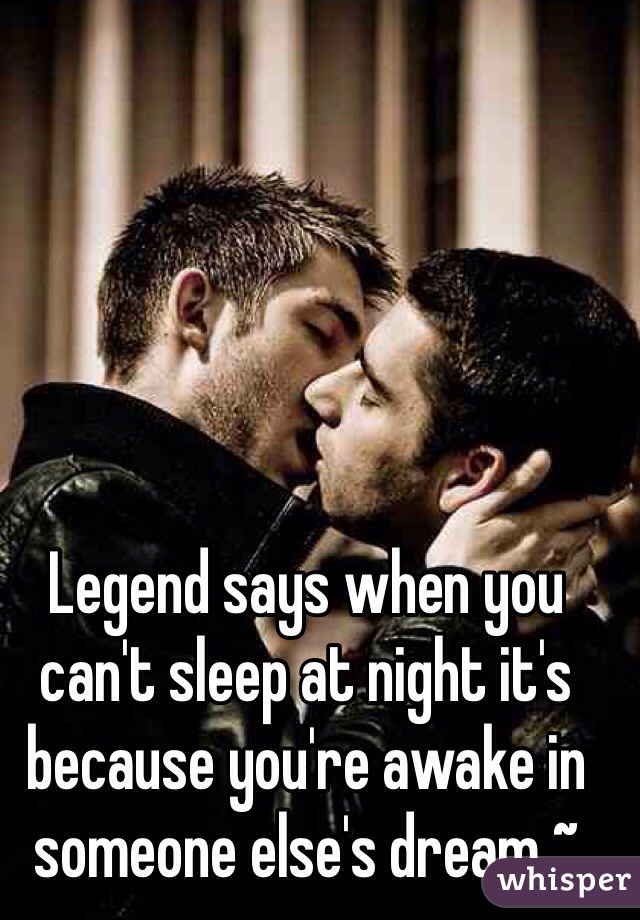 Legend says when you can't sleep at night it's because you're awake in someone else's dream ~