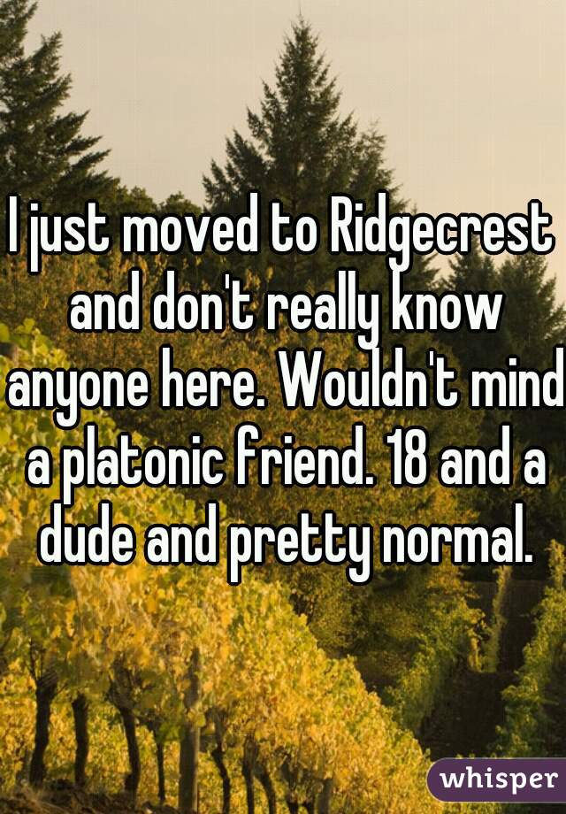 I just moved to Ridgecrest and don't really know anyone here. Wouldn't mind a platonic friend. 18 and a dude and pretty normal.