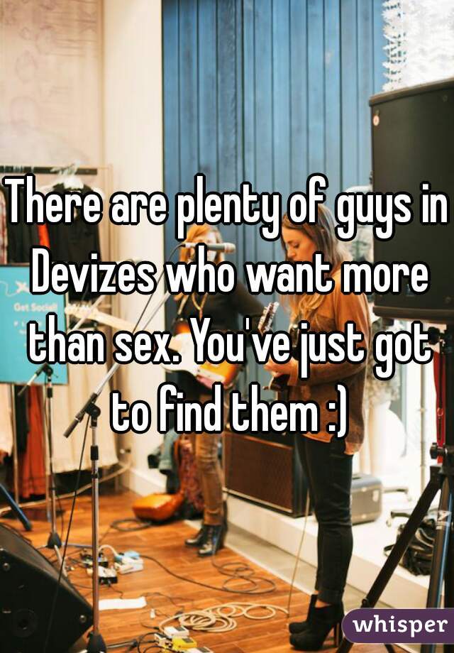 There are plenty of guys in Devizes who want more than sex. You've just got to find them :)