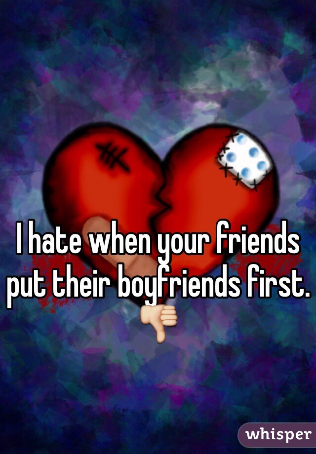 I hate when your friends put their boyfriends first. 👎