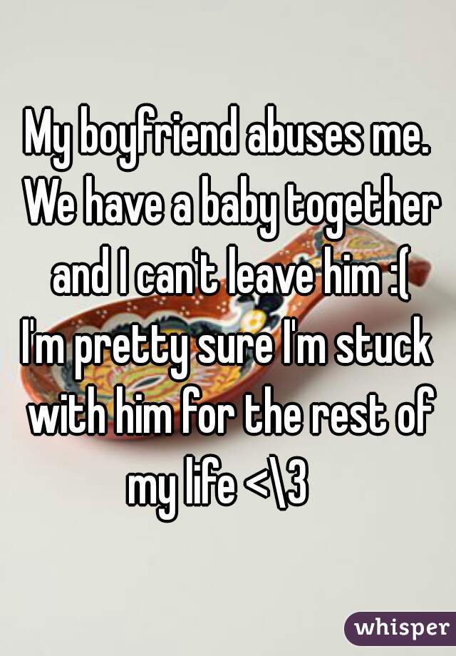 My boyfriend abuses me. We have a baby together and I can't leave him :(
I'm pretty sure I'm stuck with him for the rest of my life <\3   
