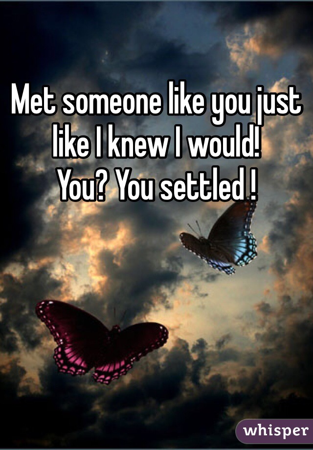 Met someone like you just like I knew I would!
You? You settled !
