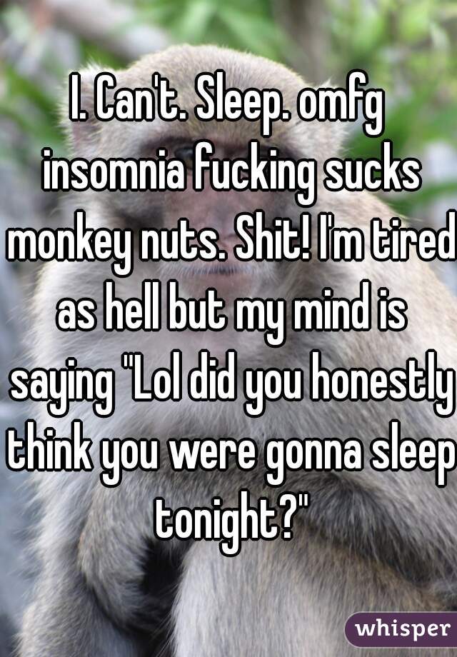 I. Can't. Sleep. omfg insomnia fucking sucks monkey nuts. Shit! I'm tired as hell but my mind is saying "Lol did you honestly think you were gonna sleep tonight?"