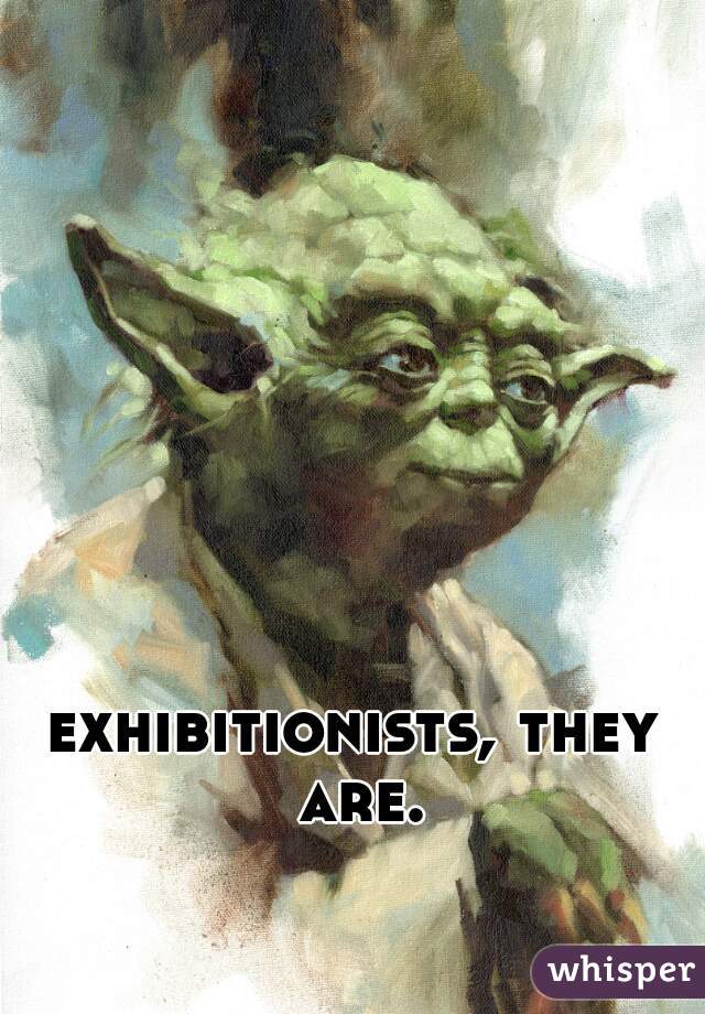 exhibitionists, they are.