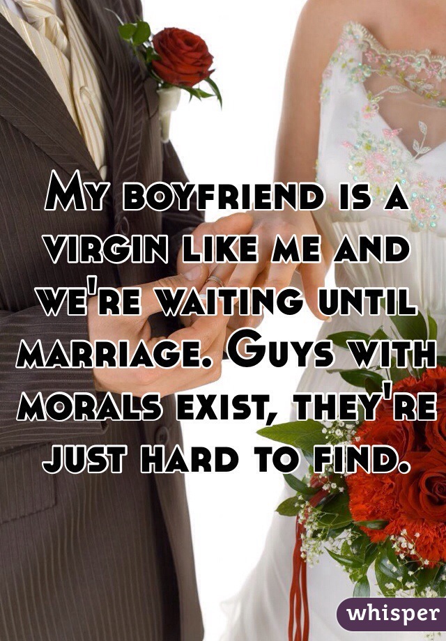 My boyfriend is a virgin like me and we're waiting until marriage. Guys with morals exist, they're just hard to find. 