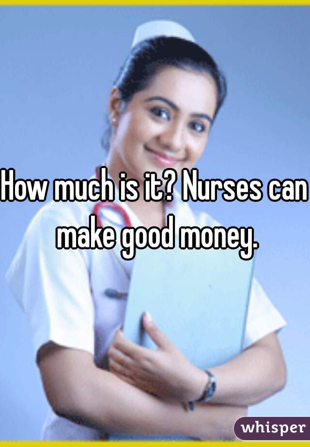 How much is it? Nurses can make good money.
