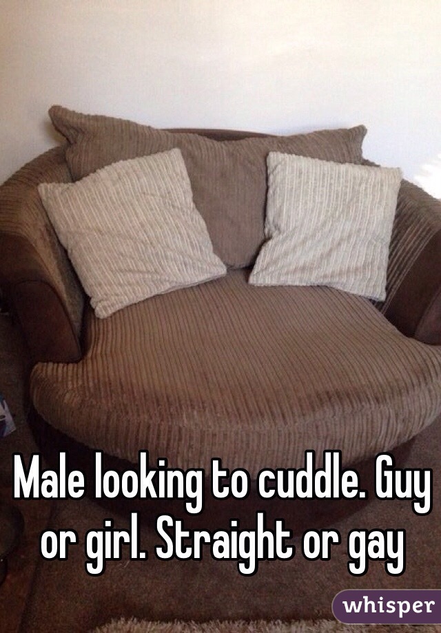 Male looking to cuddle. Guy or girl. Straight or gay