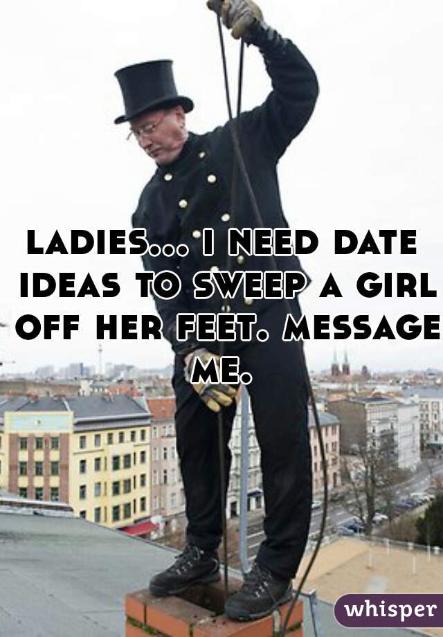 ladies... i need date ideas to sweep a girl off her feet. message me. 
